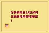 洋参黄精怎么吃(如何正确食用洋参和黄精？)