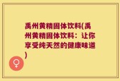 禹州黄精固体饮料(禹州黄精固体饮料：让你享受纯天然的健康味道)