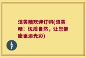 滇黄精欢迎订购(滇黄精：优质自然，让您健康更添光彩)