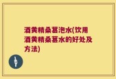 酒黄精桑葚泡水(饮用酒黄精桑葚水的好处及方法)