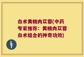 白术黄精肉苁蓉(中药专家推荐：黄精肉苁蓉白术组合的神奇功效)