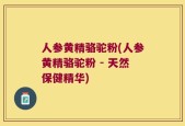 人参黄精骆驼粉(人参黄精骆驼粉 - 天然保健精华)