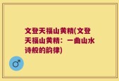 文登天福山黄精(文登天福山黄精：一曲山水诗般的韵律)