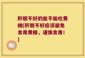 肝胆不好的能不能吃黄精(肝胆不好应该避免食用黄精，谨慎食用！)