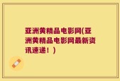 亚洲黄精品电影网(亚洲黄精品电影网最新资讯速递！)