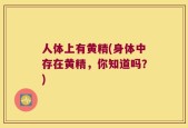 人体上有黄精(身体中存在黄精，你知道吗？)