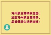 苏州黑豆黄精茶加盟(加盟苏州黑豆黄精茶，品尝健康生活新滋味)