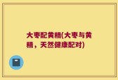 大枣配黄精(大枣与黄精，天然健康配对)