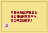 阿里树黄精(阿里巨头推出黄精树萃取产物，能否开启新商机？