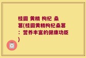 桂圆 黄精 枸杞 桑葚(桂圆黄精枸杞桑葚：营养丰富的健康功臣)