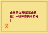 山东蒙山黄精(蒙山黄精：一味神奇的中药材)