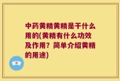 中药黄精黄精是干什么用的(黄精有什么功效及作用？简单介绍黄精的用途)