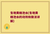 生地黄精泡水(生地黄精泡水的功效和做法详解)