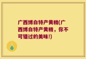 广西博白特产黄精(广西博白特产黄精，你不可错过的美味!)