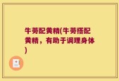 牛蒡配黄精(牛蒡搭配黄精，有助于调理身体)