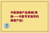 中医健康产品黄精(黄精——中医专家推荐的健康产品)