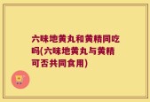六味地黄丸和黄精同吃吗(六味地黄丸与黄精可否共同食用)