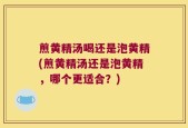 煎黄精汤喝还是泡黄精(煎黄精汤还是泡黄精，哪个更适合？)