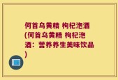 何首乌黄精 枸杞泡酒(何首乌黄精 枸杞泡酒：营养养生美味饮品)