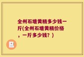 全州石塘黄精多少钱一斤(全州石塘黄精价格，一斤多少钱？)