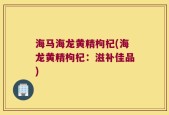 海马海龙黄精枸杞(海龙黄精枸杞：滋补佳品)