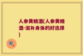 人参黄精酒(人参黄精酒-滋补身体的好选择)