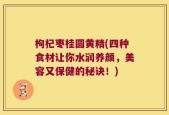 枸杞枣桂圆黄精(四种食材让你水润养颜，美容又保健的秘诀！)