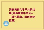 海参黄精六牛羊片的功能(海参黄精牛羊片——益气养血，滋阴补肾佳品)