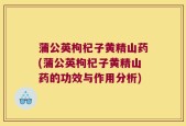 蒲公英枸杞子黄精山药(蒲公英枸杞子黄精山药的功效与作用分析)