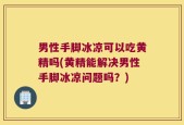 男性手脚冰凉可以吃黄精吗(黄精能解决男性手脚冰凉问题吗？)