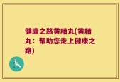 健康之路黄精丸(黄精丸：帮助您走上健康之路)