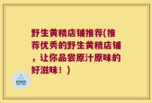 野生黄精店铺推荐(推荐优秀的野生黄精店铺，让你品尝原汁原味的好滋味！)