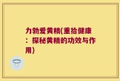 力勃爱黄精(重拾健康：探秘黄精的功效与作用)