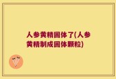 人参黄精固体了(人参黄精制成固体颗粒)