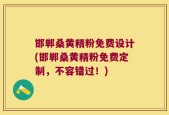 邯郸桑黄精粉免费设计(邯郸桑黄精粉免费定制，不容错过！)