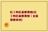 红栆枸杞桑椹黄精(红栆枸杞桑椹黄精｜全面保健食材)