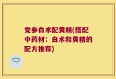 党参白术配黄精(搭配中药材：白术和黄精的配方推荐)