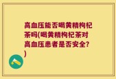 高血压能否喝黄精枸杞茶吗(喝黄精枸杞茶对高血压患者是否安全？)