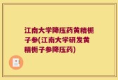 江南大学降压药黄精栀子参(江南大学研发黄精栀子参降压药)