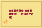 安化荟峰黄精(安化荟峰黄精：一种珍贵中药材)
