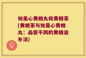 如是心黄精丸和黄精茶(黄精茶与如是心黄精丸：品尝不同的黄精滋补法)