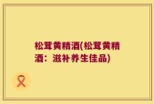 松茸黄精酒(松茸黄精酒：滋补养生佳品)