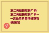 浙江黄精提取物厂家(浙江黄精提取物厂家——高品质的黄精提取物供应商)