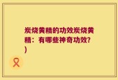 炭烧黄精的功效炭烧黄精：有哪些神奇功效？)