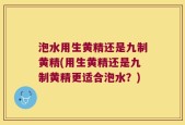 泡水用生黄精还是九制黄精(用生黄精还是九制黄精更适合泡水？)