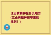 江山黄精种在什么地方(江山黄精种在哪里能找到？)