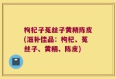 枸杞子菟丝子黄精陈皮(滋补佳品：枸杞、菟丝子、黄精、陈皮)