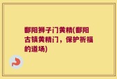 鄱阳狮子门黄精(鄱阳古镇黄精门，保护祈福的道场)