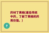 药材丁黄精(重拾传统中药，了解丁黄精的药用价值。)
