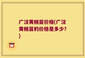 广汉黄精苗价格(广汉黄精苗的价格是多少？)